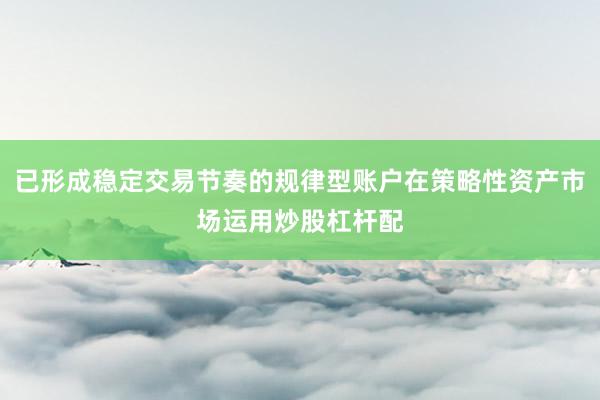 已形成稳定交易节奏的规律型账户在策略性资产市场运用炒股杠杆配