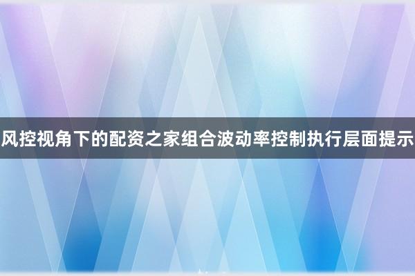 风控视角下的配资之家组合波动率控制执行层面提示