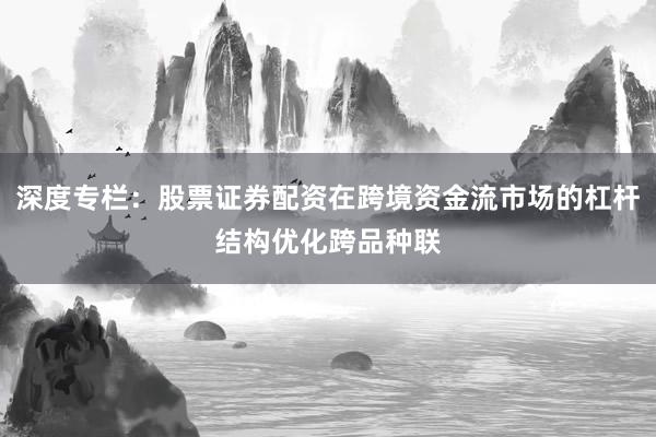 深度专栏：股票证券配资在跨境资金流市场的杠杆结构优化跨品种联