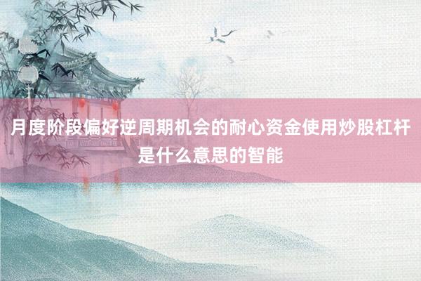月度阶段偏好逆周期机会的耐心资金使用炒股杠杆是什么意思的智能