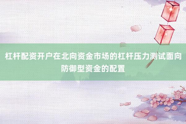 杠杆配资开户在北向资金市场的杠杆压力测试面向防御型资金的配置