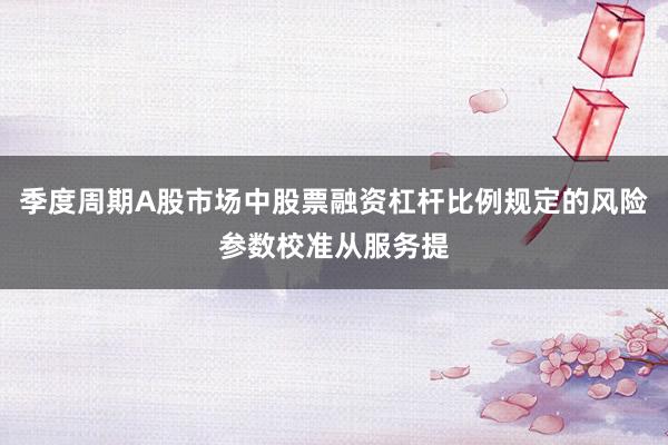 季度周期A股市场中股票融资杠杆比例规定的风险参数校准从服务提