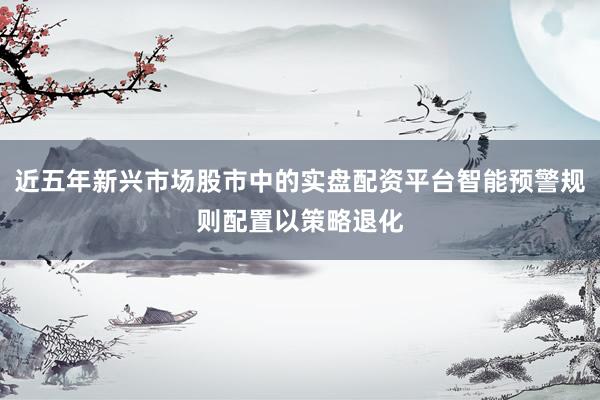 近五年新兴市场股市中的实盘配资平台智能预警规则配置以策略退化