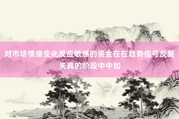 对市场情绪变化反应敏感的资金在在趋势信号反复失真的阶段中中如