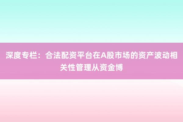 深度专栏：合法配资平台在A股市场的资产波动相关性管理从资金博