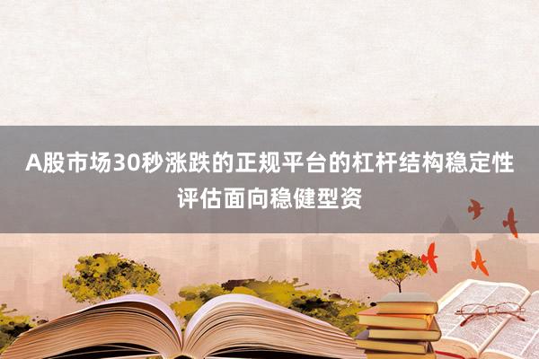 A股市场30秒涨跌的正规平台的杠杆结构稳定性评估面向稳健型资