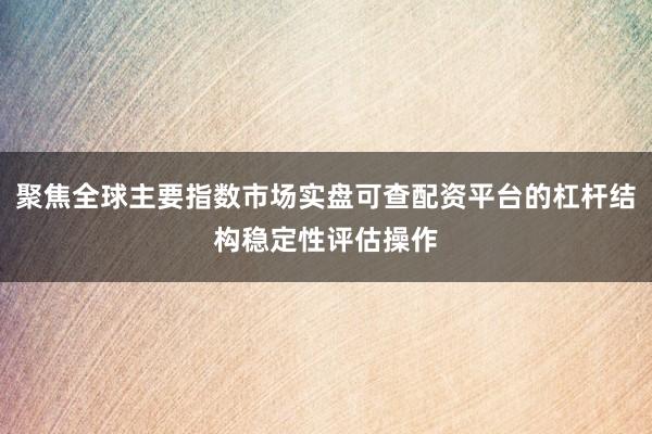 聚焦全球主要指数市场实盘可查配资平台的杠杆结构稳定性评估操作