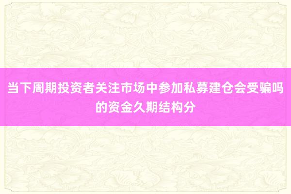 当下周期投资者关注市场中参加私募建仓会受骗吗的资金久期结构分