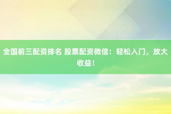 全国前三配资排名 股票配资微信：轻松入门，放大收益！