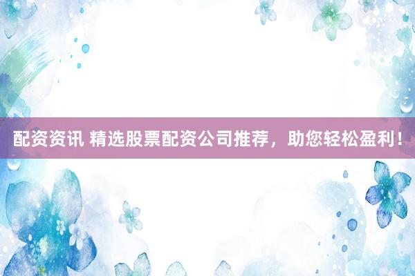 配资资讯 精选股票配资公司推荐，助您轻松盈利！