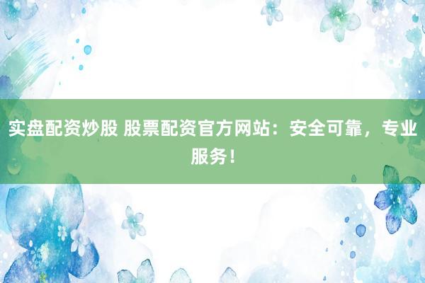 实盘配资炒股 股票配资官方网站：安全可靠，专业服务！