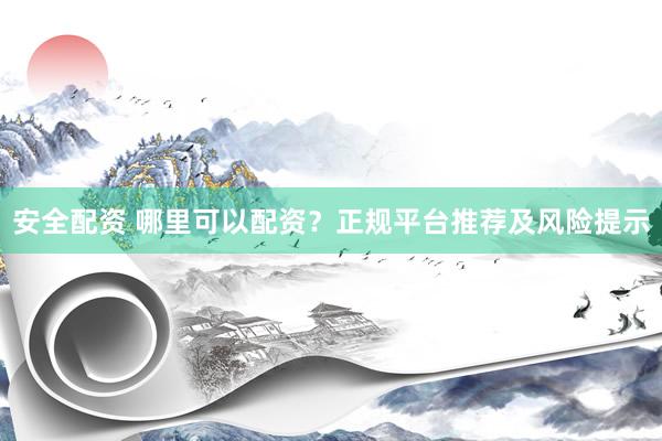 安全配资 哪里可以配资？正规平台推荐及风险提示