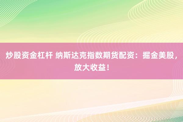 炒股资金杠杆 纳斯达克指数期货配资：掘金美股，放大收益！