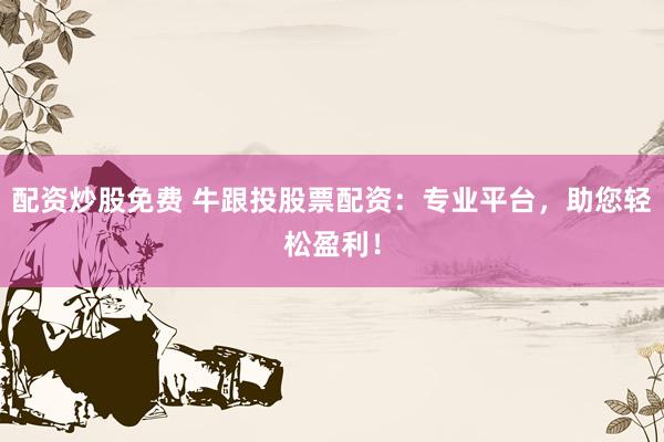 配资炒股免费 牛跟投股票配资：专业平台，助您轻松盈利！