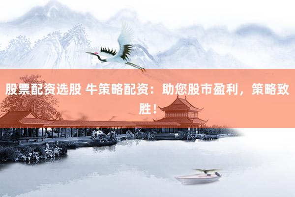 股票配资选股 牛策略配资：助您股市盈利，策略致胜！