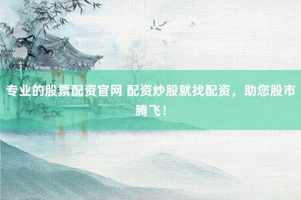 专业的股票配资官网 配资炒股就找配资，助您股市腾飞！