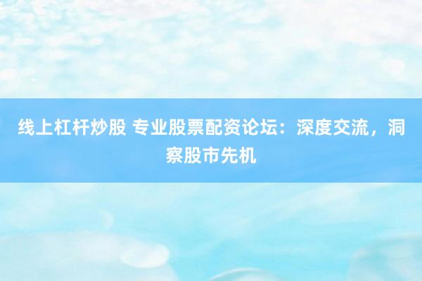 线上杠杆炒股 专业股票配资论坛：深度交流，洞察股市先机