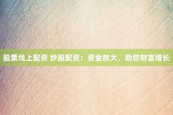 股票线上配资 炒股配资：资金放大，助您财富增长