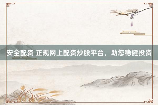 安全配资 正规网上配资炒股平台，助您稳健投资
