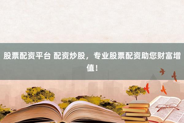 股票配资平台 配资炒股，专业股票配资助您财富增值！
