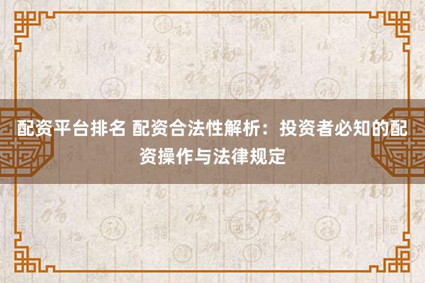 配资平台排名 配资合法性解析：投资者必知的配资操作与法律规定