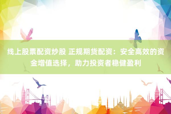 线上股票配资炒股 正规期货配资：安全高效的资金增值选择，助力投资者稳健盈利