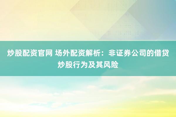 炒股配资官网 场外配资解析：非证券公司的借贷炒股行为及其风险