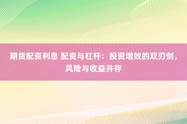 期货配资利息 配资与杠杆：投资增效的双刃剑，风险与收益并存