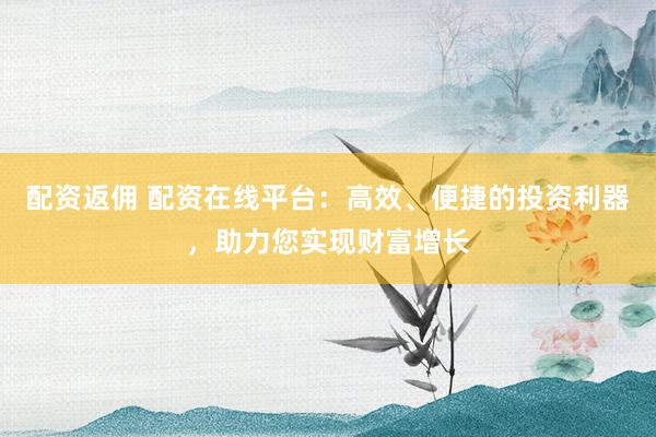 配资返佣 配资在线平台：高效、便捷的投资利器，助力您实现财富增长