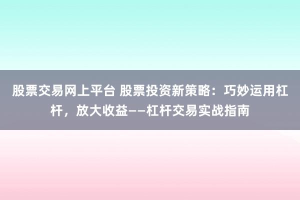 股票交易网上平台 股票投资新策略：巧妙运用杠杆，放大收益——杠杆交易实战指南