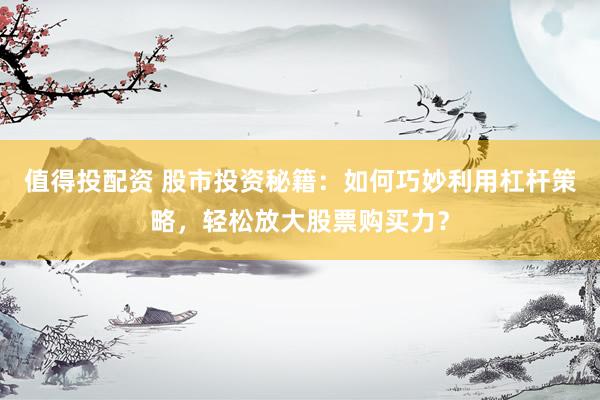 值得投配资 股市投资秘籍：如何巧妙利用杠杆策略，轻松放大股票购买力？