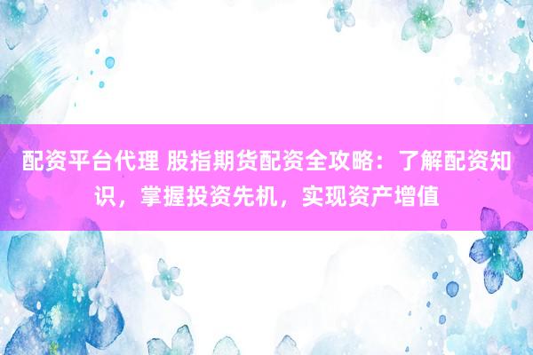 配资平台代理 股指期货配资全攻略：了解配资知识，掌握投资先机，实现资产增值