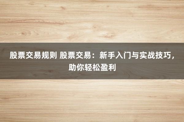 股票交易规则 股票交易：新手入门与实战技巧，助你轻松盈利