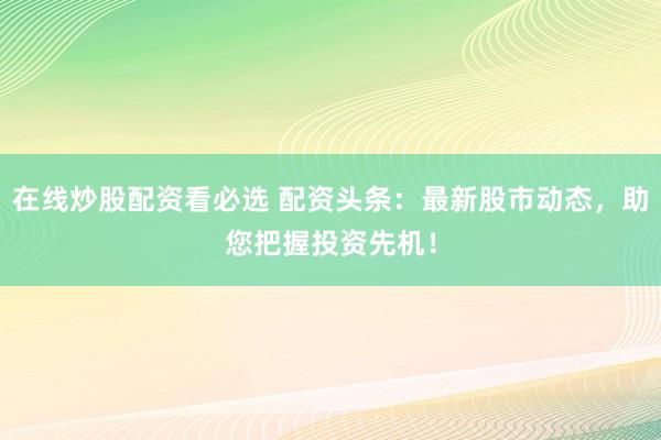 在线炒股配资看必选 配资头条：最新股市动态，助您把握投资先机！