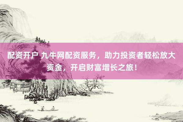 配资开户 九牛网配资服务，助力投资者轻松放大资金，开启财富增长之旅！