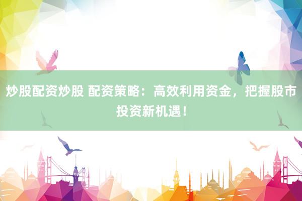 炒股配资炒股 配资策略：高效利用资金，把握股市投资新机遇！