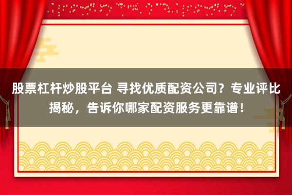 股票杠杆炒股平台 寻找优质配资公司？专业评比揭秘，告诉你哪家配资服务更靠谱！