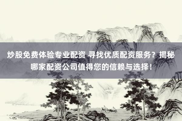 炒股免费体验专业配资 寻找优质配资服务？揭秘哪家配资公司值得您的信赖与选择！