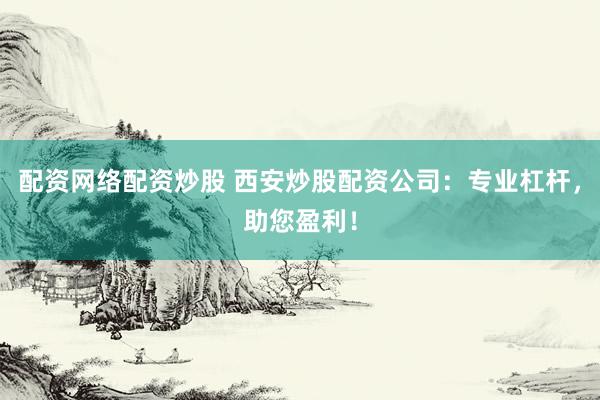 配资网络配资炒股 西安炒股配资公司：专业杠杆，助您盈利！
