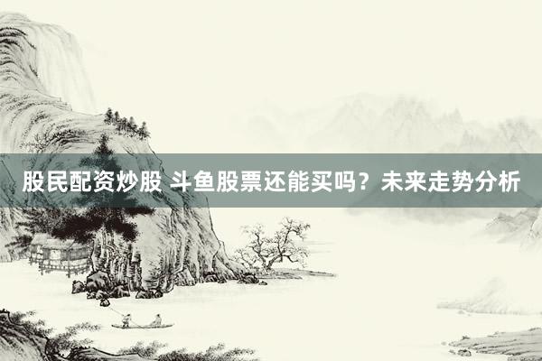 股民配资炒股 斗鱼股票还能买吗？未来走势分析