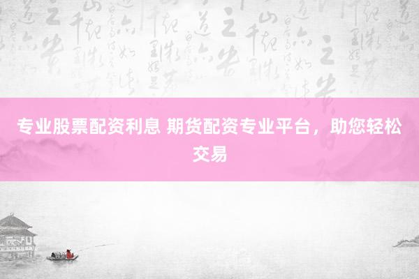 专业股票配资利息 期货配资专业平台，助您轻松交易