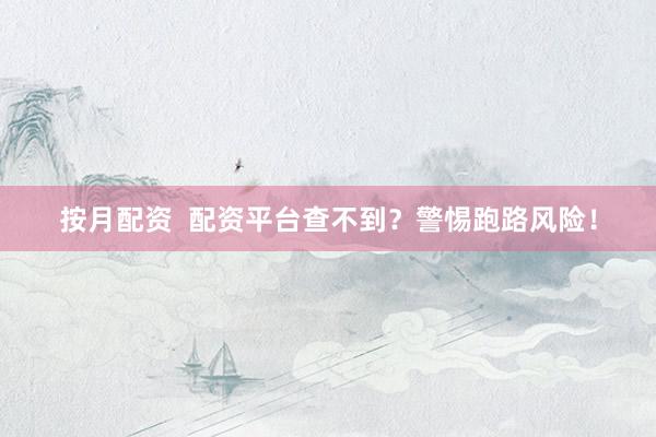 按月配资  配资平台查不到？警惕跑路风险！