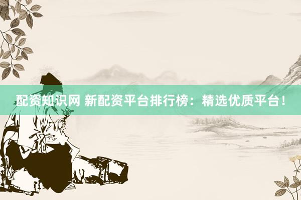 配资知识网 新配资平台排行榜：精选优质平台！