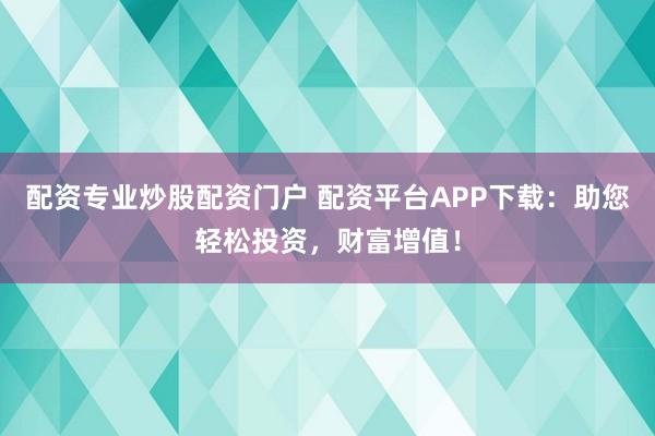 配资专业炒股配资门户 配资平台APP下载：助您轻松投资，财富增值！