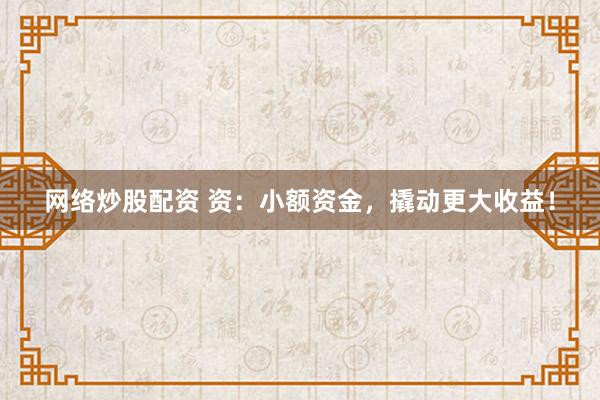 网络炒股配资 资：小额资金，撬动更大收益！