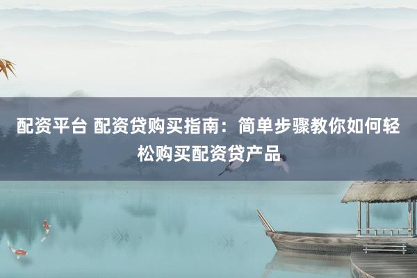配资平台 配资贷购买指南：简单步骤教你如何轻松购买配资贷产品