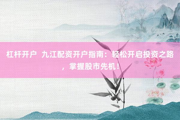 杠杆开户  九江配资开户指南：轻松开启投资之路，掌握股市先机！