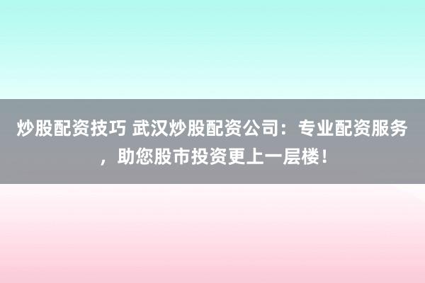 炒股配资技巧 武汉炒股配资公司：专业配资服务，助您股市投资更上一层楼！