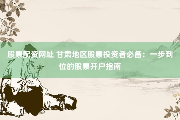 股票配资网址 甘肃地区股票投资者必备：一步到位的股票开户指南