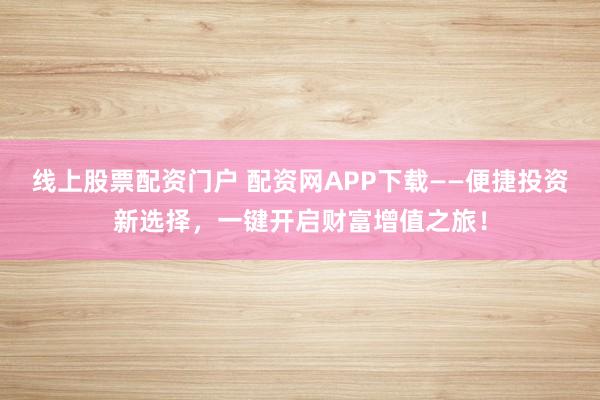 线上股票配资门户 配资网APP下载——便捷投资新选择，一键开启财富增值之旅！